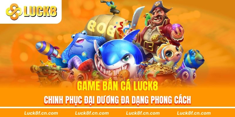 Game bắn cá Luck8 chinh phục đại dương đa dạng phong cách